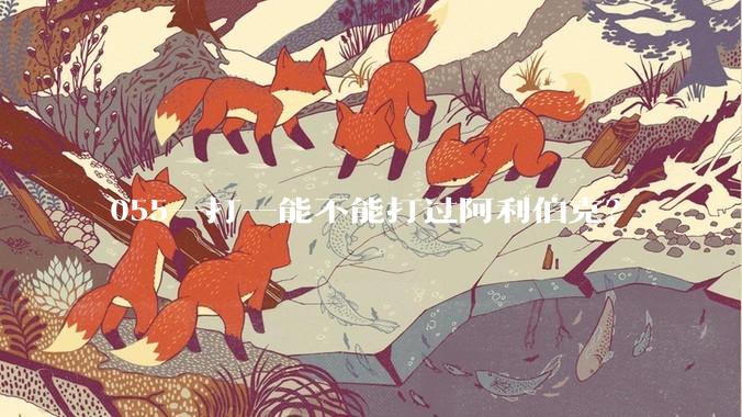 055一打一能不能打过阿利伯克？