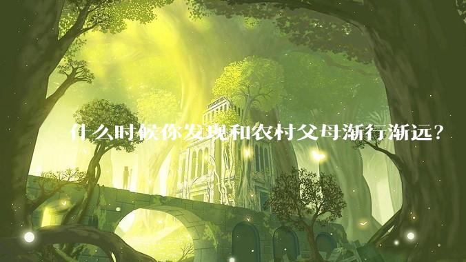 什么时候你发现和农村父母渐行渐远？