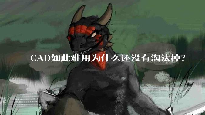 CAD如此难用为什么还没有淘汰掉？