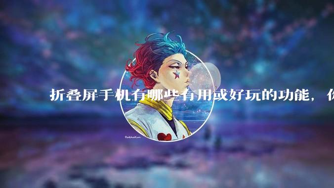 折叠屏手机有哪些有用或好玩的功能，你过去不理解，现在离不开？