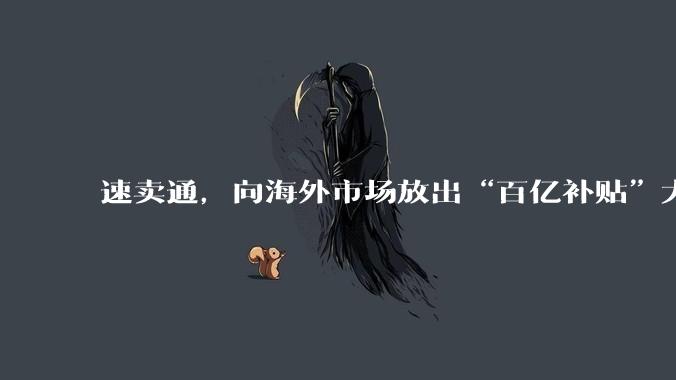 速卖通，向海外市场放出“百亿补贴”大招 - *
