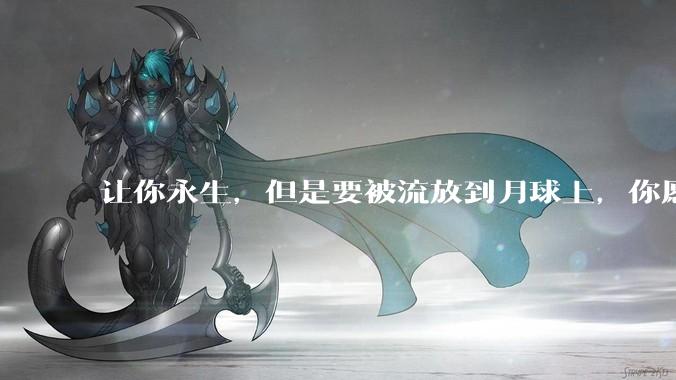 让你永生，但是要被流放到月球上，你愿意吗？