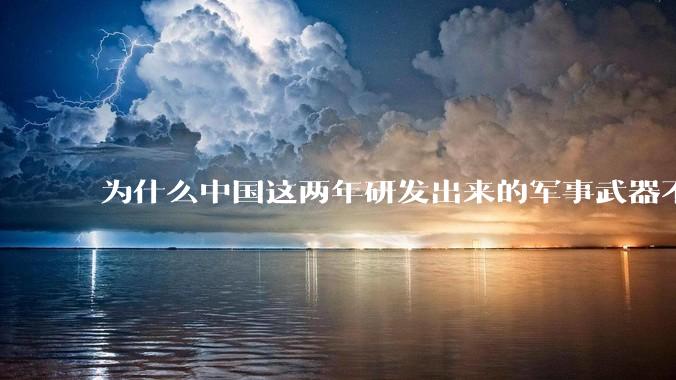 为什么中国这两年研发出来的军事武器不轻易公布了？