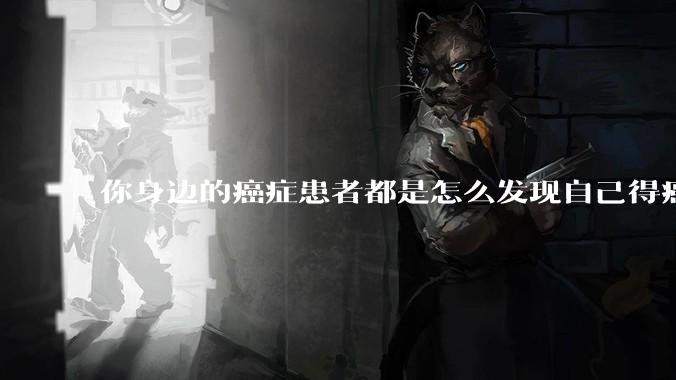 你身边的癌症患者都是怎么发现自己得癌的？